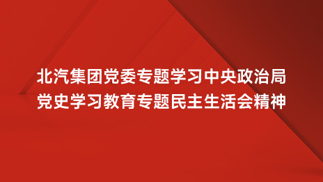 北汽集團(tuán)黨委專題學(xué)習(xí)中央政治局黨史學(xué)習(xí)教育專題民主生活會(huì)精神