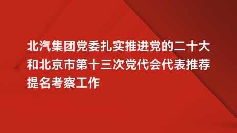 北汽集團(tuán)黨委扎實(shí)推進(jìn)黨的二十大和北京市第十三次黨代會(huì)代表推薦提名考察工作