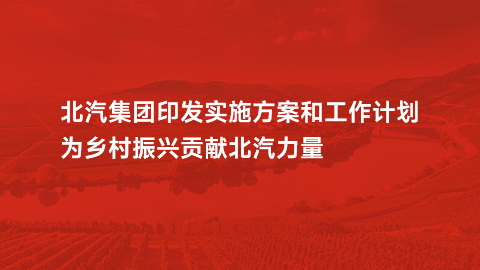 北汽集團印發(fā)實施方案和工作計劃，為鄉(xiāng)村振興貢獻北汽力量