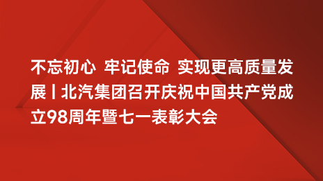 不忘初心 牢記使命 實現(xiàn)更高質(zhì)量發(fā)展 | 北汽集團召開慶祝中國共產(chǎn)黨成立98周年暨七一表彰大會